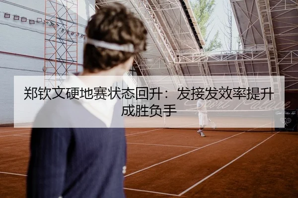 郑钦文硬地赛状态回升：发接发效率提升成胜负手